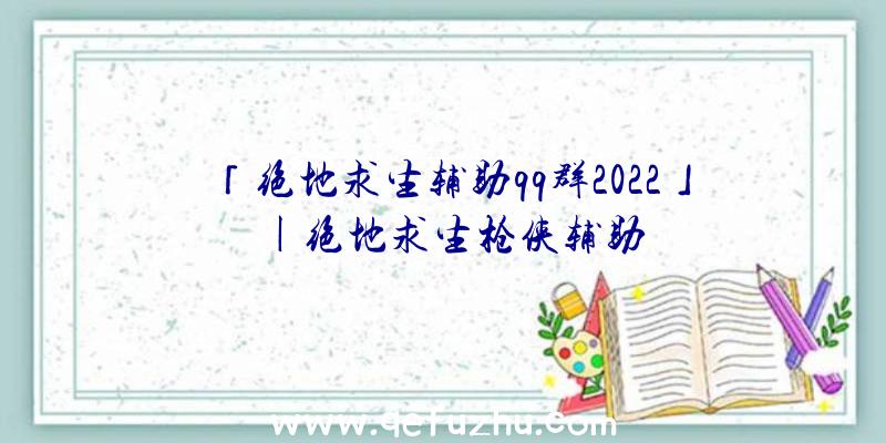 「绝地求生辅助qq群2022」|绝地求生枪侠辅助